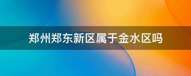 郑州郑东新区属于金水区吗 郑州郑东新区是金水区吗