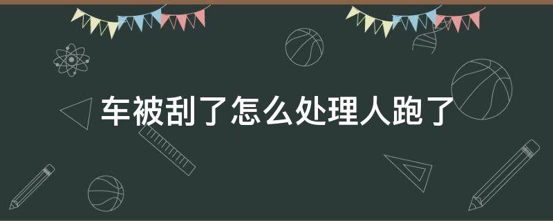 车被刮了怎么处理人跑了（车被别人刮了怎么处理,人跑了）