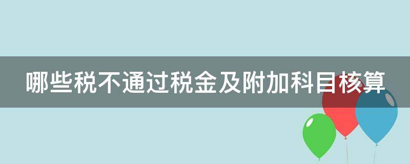 哪些税不通过税金及附加科目核算（哪些税不通过税金及附加科目核算的）