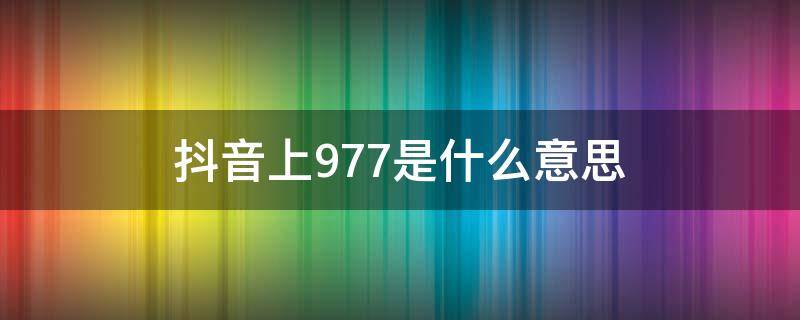 抖音上977是什么意思 抖音上的977到底是什么