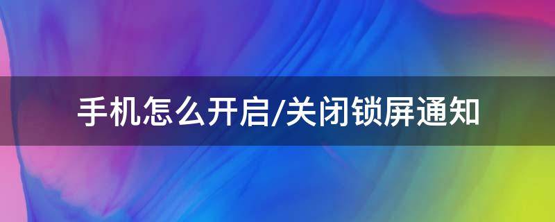 手机怎么开启/关闭锁屏通知 怎样开启锁屏通知