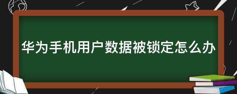 华为手机用户数据被锁定怎么办（华为手机用户数据被锁定怎么办呢）