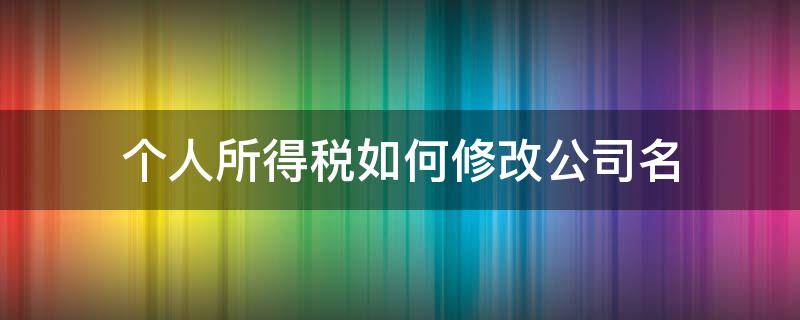 个人所得税如何修改公司名 怎么修改公司名字