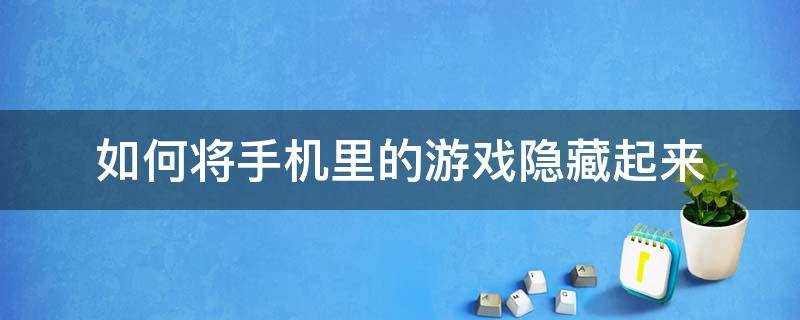 如何将手机里的游戏隐藏起来（如何将手机里的游戏隐藏起来OPPO）