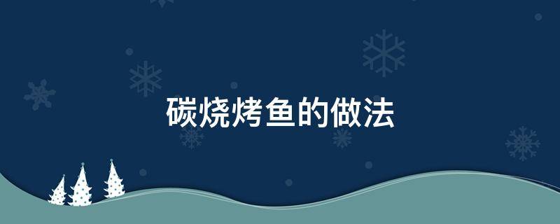 碳烧烤鱼的做法（碳烤鱼的做法家庭做法）