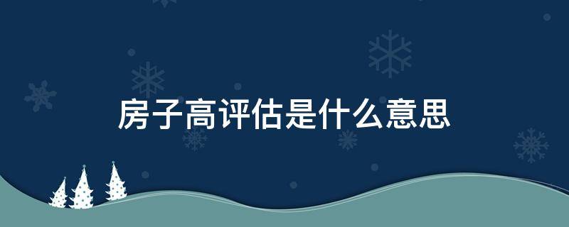 房子高评估是什么意思（买房子高评估什么意思）