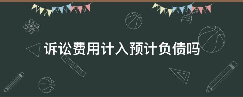 诉讼费用计入预计负债吗 诉讼费用计入预计负债金额吗