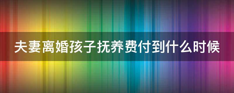 夫妻离婚孩子抚养费付到什么时候（夫妻离婚孩子抚养费给到什么时候）