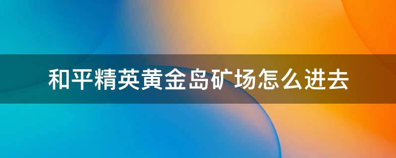 和平精英黄金岛矿场怎么进去 和平精英黄金岛矿井怎么出来