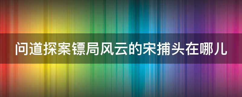 问道探案镖局风云的宋捕头在哪儿（问道探案任务镖局风云怎么过）