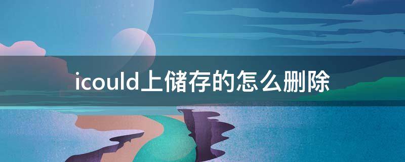 icould上储存的怎么删除（怎么删除icloud里存储的应用数据）