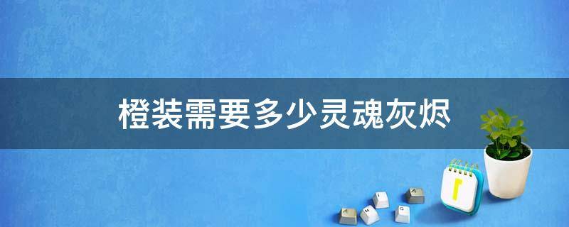 橙装需要多少灵魂灰烬 橙装需要灰烬数量