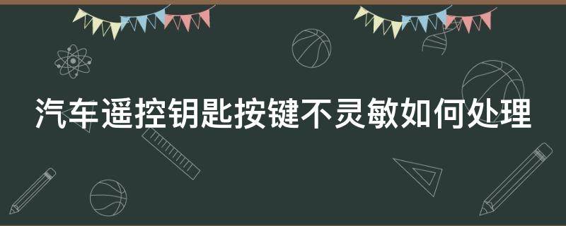 汽车遥控钥匙按键不灵敏如何处理（汽车遥控钥匙按键不灵敏如何处理呢）