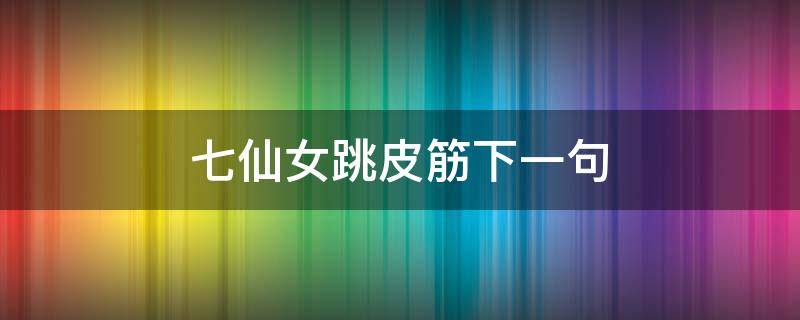 七仙女跳皮筋下一句（七个仙女跳皮筋下一句）