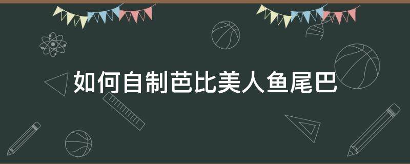 如何自制芭比美人鱼尾巴 怎么给芭比娃娃做鱼尾巴