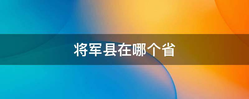 将军县在哪个省（将军县是哪个省）