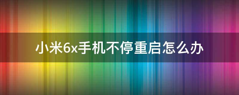 小米6x手机不停重启怎么办（小米6x手机无限重启解决办法）