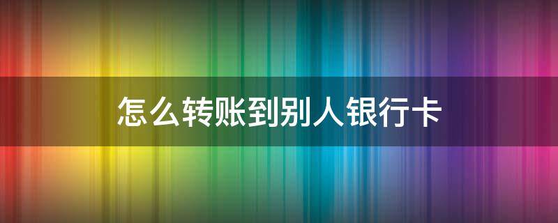 怎么转账到别人银行卡（微信怎么转账到别人银行卡上去）