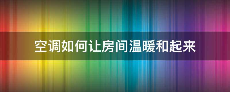 空调如何让房间温暖和起来（空调怎么开才能温暖整个房间）