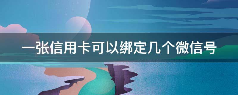 一张信用卡可以绑定几个微信号（一个行信用卡可以有几张）