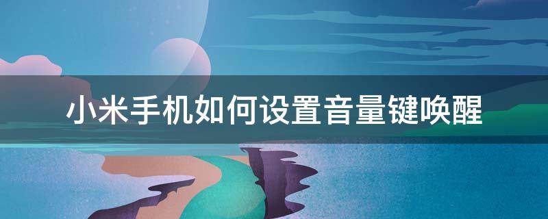 小米手机如何设置音量键唤醒 小米手机音量键唤醒功能怎么设置