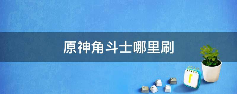 原神角斗士哪里刷（原神角斗士在哪里刷）