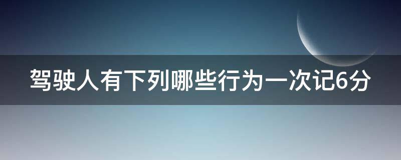 驾驶人有下列哪些行为一次记6分（驾驶人有下列哪种行为 一次记六分）