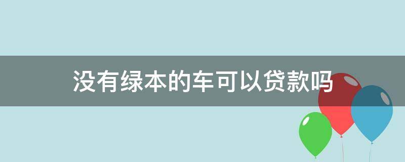 没有绿本的车可以贷款吗（有车没有绿本可以贷款吗）