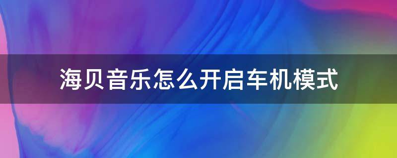 海贝音乐怎么开启车机模式（海贝音乐连接汽车）