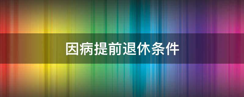 因病提前退休条件（因病提前退休条件最新规定2020）