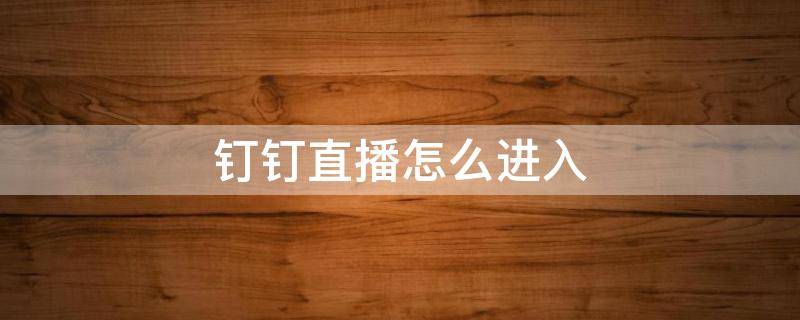 钉钉直播怎么进入 钉钉直播怎么进入观看