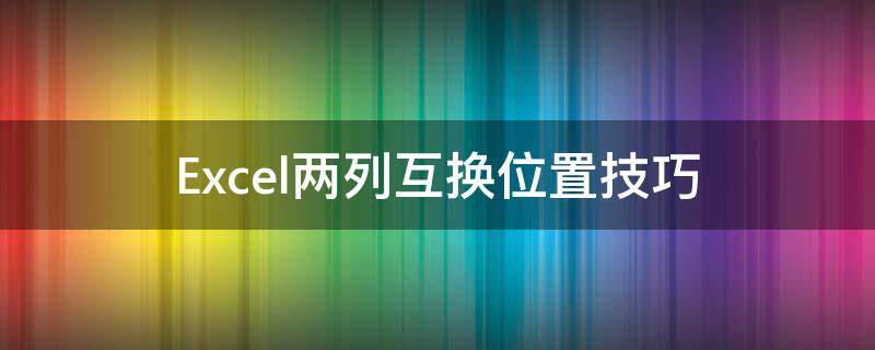 Excel两列互换位置技巧 怎样把excel两列互换位置