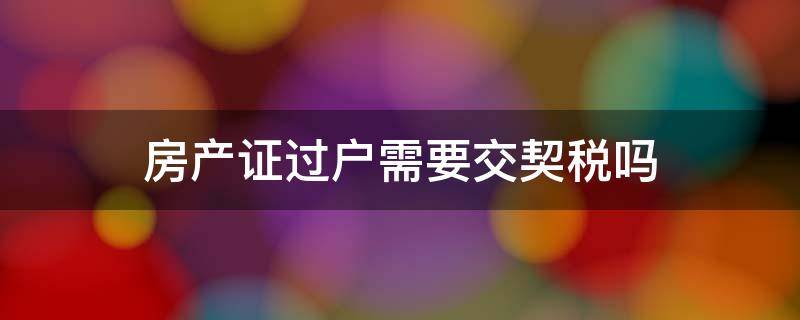 房产证过户需要交契税吗 过户是按照房产证还是契税