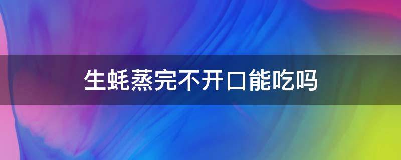 生蚝蒸完不开口能吃吗（蒸完生蚝不张口能吃吗）