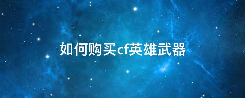 如何购买cf英雄武器 CF手游英雄武器怎么买