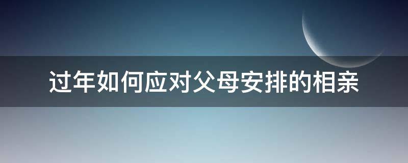 过年如何应对父母安排的相亲 如何拒绝父母安排的相亲对象