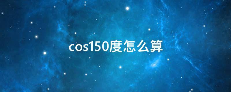 cos150度怎么算（cos1500度等于多少）