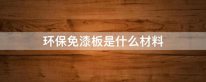 环保免漆板是什么材料 免漆板都是什么材料