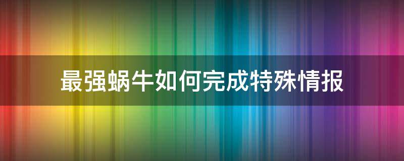 最强蜗牛如何完成特殊情报 最强蜗牛特殊情报怎么完成