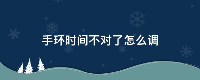 手环时间不对了怎么调 中健365手环时间不对了怎么调