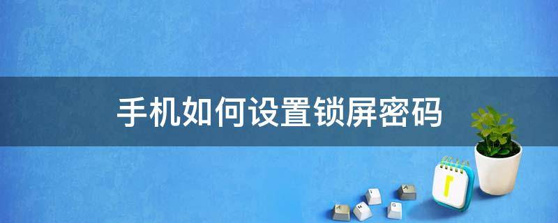 手机如何设置锁屏密码 安卓手机如何设置锁屏密码