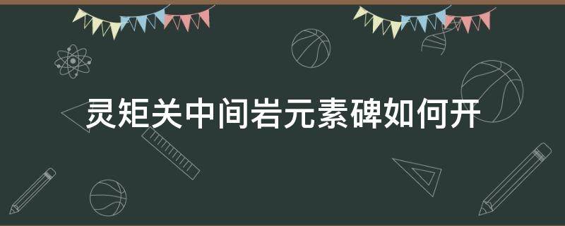 灵矩关中间岩元素碑如何开 灵矩关的石碑