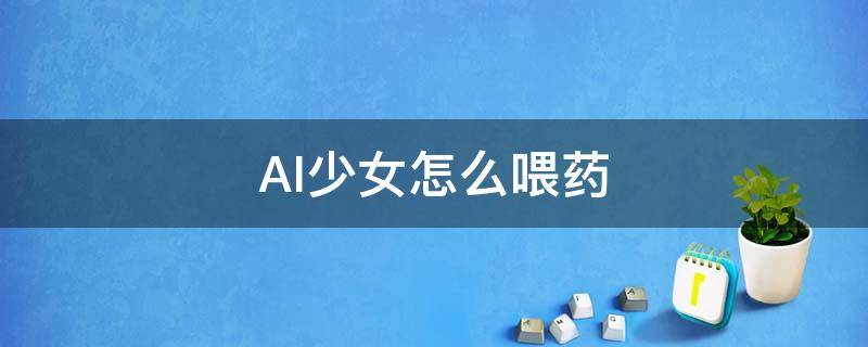 AI少女怎么喂药 ai少女怎么喂吃的