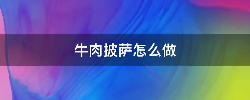 牛肉披萨怎么做 牛肉披萨怎么做视频教程