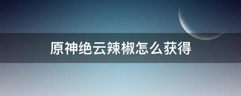 原神绝云辣椒怎么获得 原神绝云椒椒在哪获得