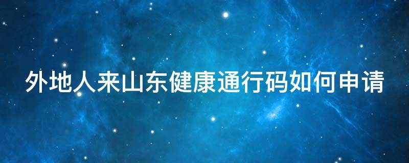 外地人来山东健康通行码如何申请（外省人员办理山东健康码）