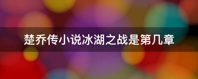 楚乔传小说冰湖之战是第几章 楚乔传小说第几章冰湖大战