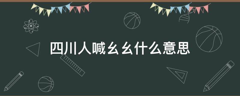 四川人喊幺幺什么意思 四川人说幺幺