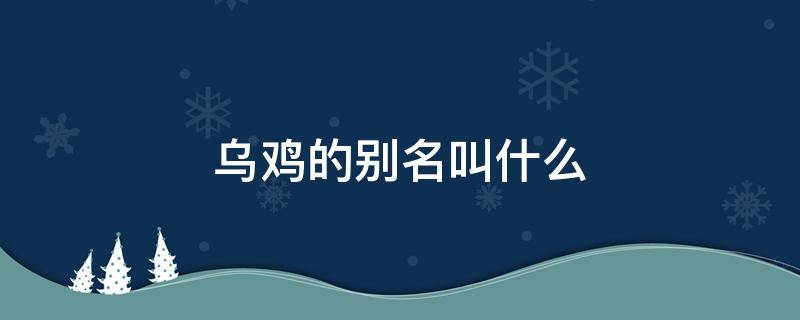 乌鸡的别名叫什么 乌鸡的名字