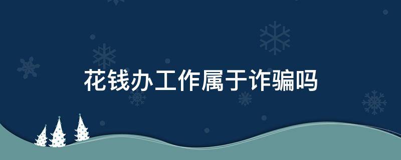 花钱办工作属于诈骗吗 花钱给人办工作属于诈骗吗